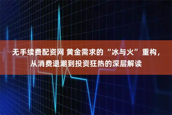 无手续费配资网 黄金需求的 “冰与火” 重构,从消费退潮到投资狂热的深层解读