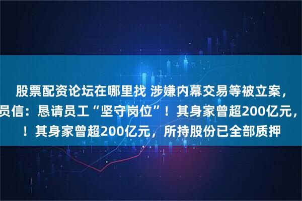 股票配资论坛在哪里找 涉嫌内幕交易等被立案,董事长姜伟连夜发全员信:恳请员工“坚守岗位”!其身家曾超200亿元,所持股份已全部质押