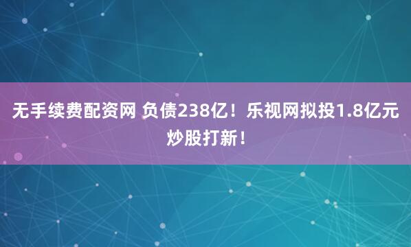 无手续费配资网 负债238亿!乐视网拟投1.8亿元炒股打新!