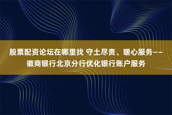 股票配资论坛在哪里找 守土尽责、暖心服务——徽商银行北京分行优化银行账户服务