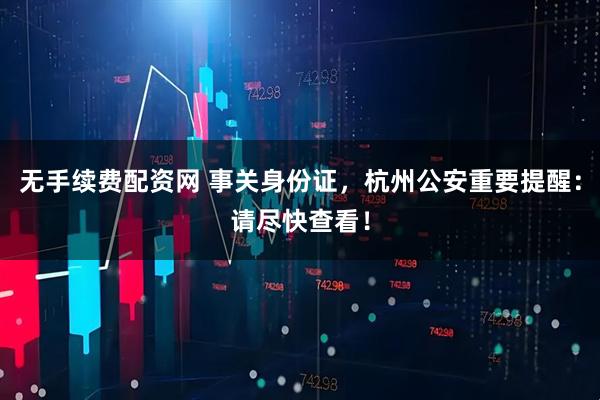 无手续费配资网 事关身份证，杭州公安重要提醒：请尽快查看！