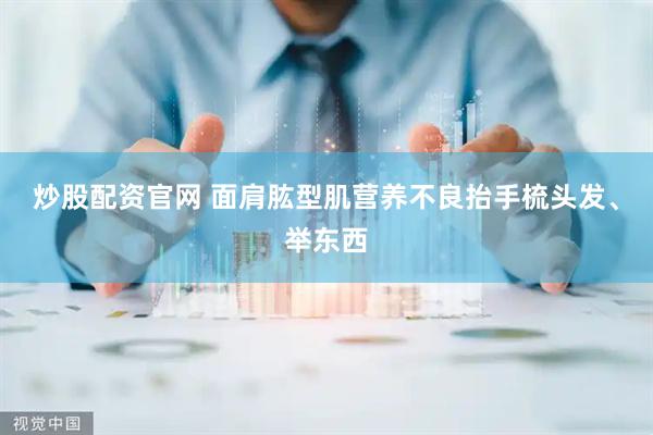 炒股配资官网 面肩肱型肌营养不良抬手梳头发、举东西
