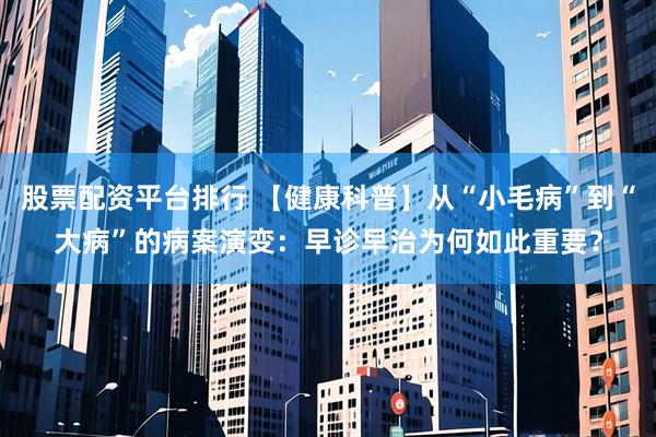 股票配资平台排行 【健康科普】从“小毛病”到“大病”的病案演变：早诊早治为何如此重要？