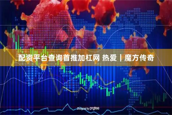 配资平台查询首推加杠网 热爱｜魔方传奇