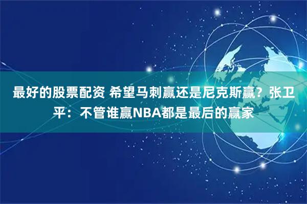 最好的股票配资 希望马刺赢还是尼克斯赢？张卫平：不管谁赢NBA都是最后的赢家