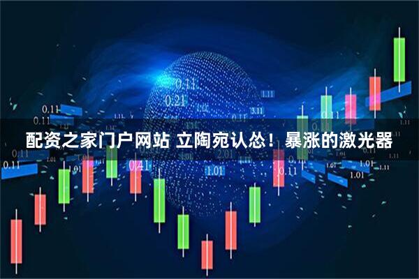 配资之家门户网站 立陶宛认怂！暴涨的激光器