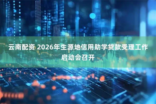 云南配资 2026年生源地信用助学贷款受理工作启动会召开