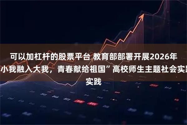 可以加杠杆的股票平台 教育部部署开展2026年“小我融入大我，青春献给祖国”高校师生主题社会实践