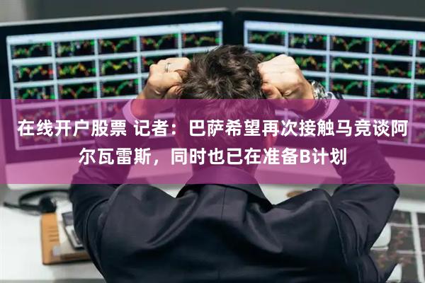 在线开户股票 记者：巴萨希望再次接触马竞谈阿尔瓦雷斯，同时也已在准备B计划