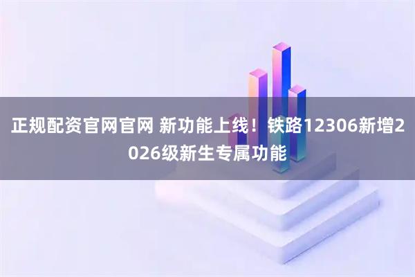 正规配资官网官网 新功能上线！铁路12306新增2026级新生专属功能