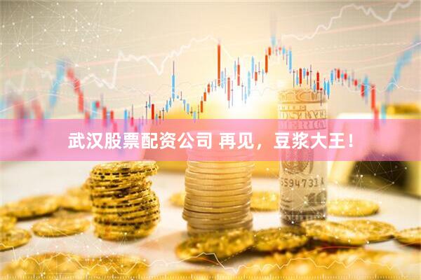 武汉股票配资公司 再见，豆浆大王！