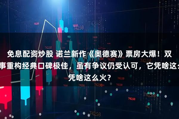 免息配资炒股 诺兰新作《奥德赛》票房大爆！双线叙事重构经典口碑极佳，虽有争议仍受认可，它凭啥这么火？