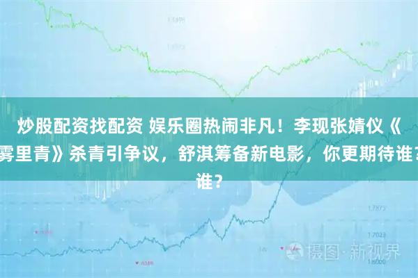 炒股配资找配资 娱乐圈热闹非凡！李现张婧仪《雾里青》杀青引争议，舒淇筹备新电影，你更期待谁？