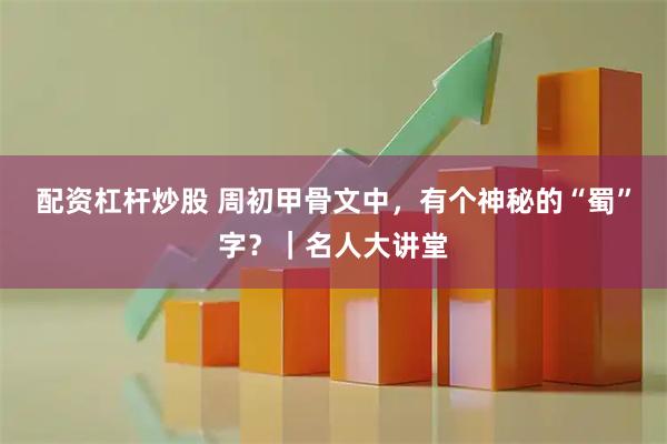 配资杠杆炒股 周初甲骨文中，有个神秘的“蜀”字？｜名人大讲堂