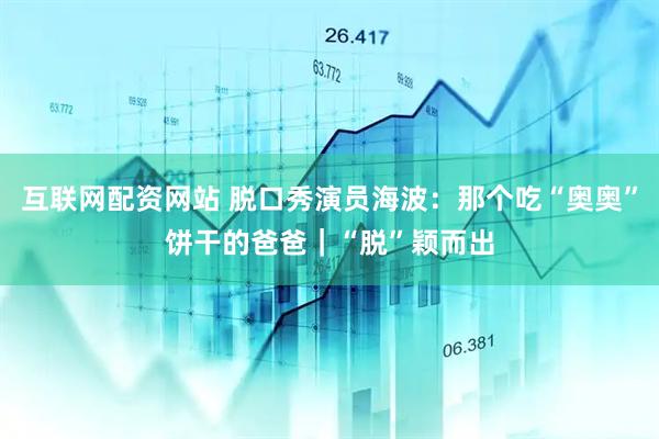 互联网配资网站 脱口秀演员海波：那个吃“奥奥”饼干的爸爸｜“脱”颖而出
