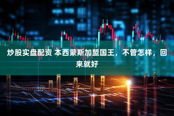 炒股实盘配资 本西蒙斯加盟国王，不管怎样，回来就好