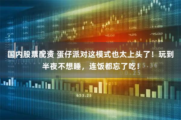 国内股票配资 蛋仔派对这模式也太上头了！玩到半夜不想睡，连饭都忘了吃！