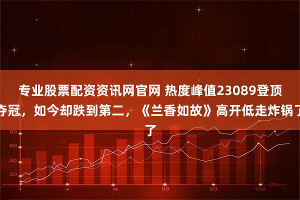 专业股票配资资讯网官网 热度峰值23089登顶夺冠，如今却跌到第二，《兰香如故》高开低走炸锅了