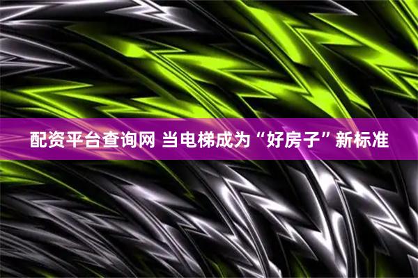 配资平台查询网 当电梯成为“好房子”新标准