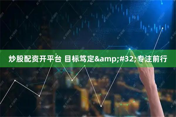 炒股配资开平台 目标笃定 专注前行