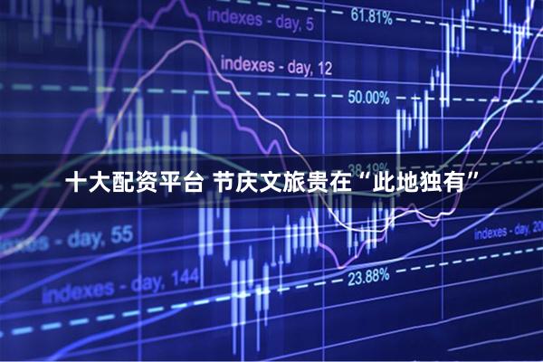 十大配资平台 节庆文旅贵在“此地独有”