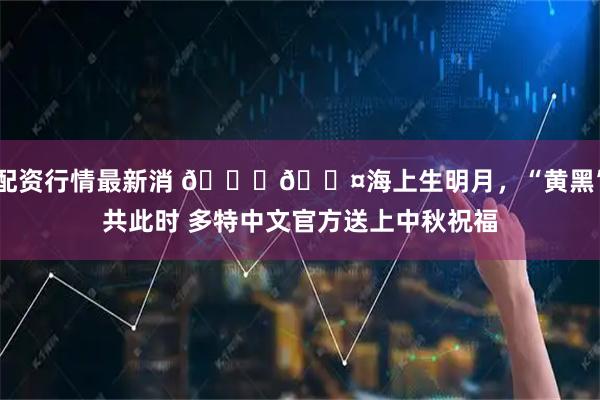 配资行情最新消 💛🖤海上生明月，“黄黑”共此时 多特中文官方送上中秋祝福