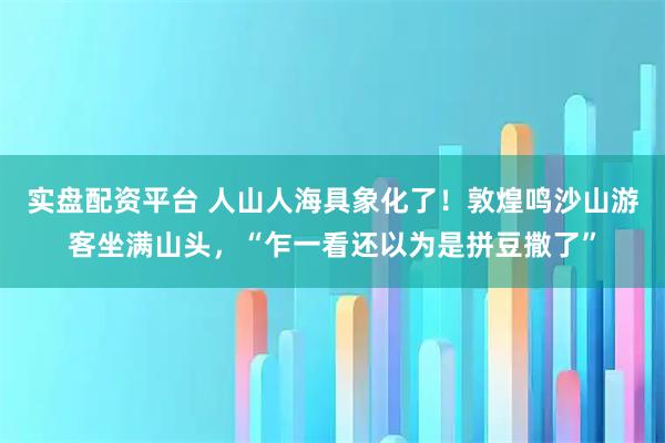 实盘配资平台 人山人海具象化了！敦煌鸣沙山游客坐满山头，“乍一看还以为是拼豆撒了”